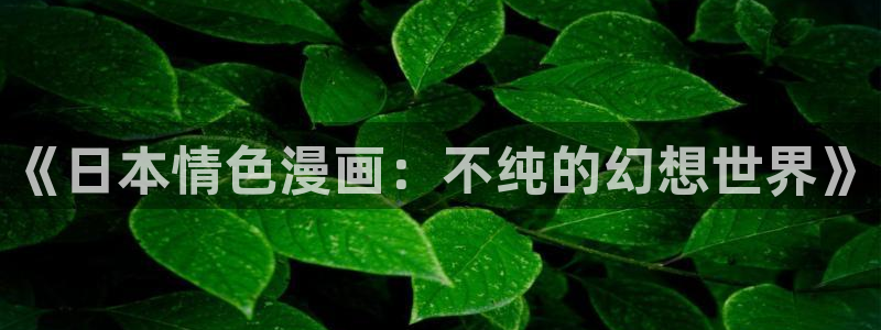 韩漫漫画在线免费看：《日本情色漫画：不纯的幻想世界》