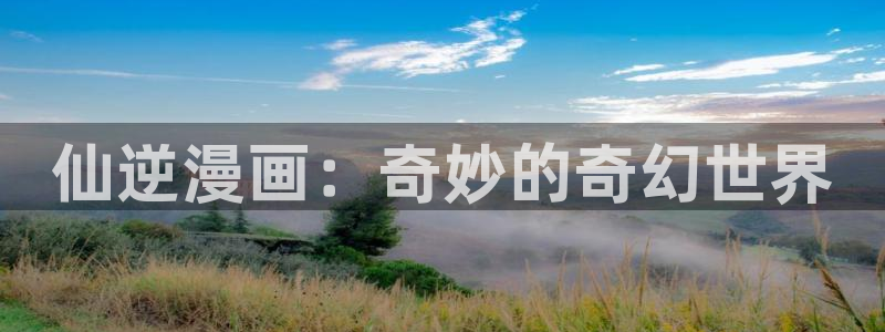 漫画网站jk韩漫在线：仙逆漫画：奇妙的奇幻世界