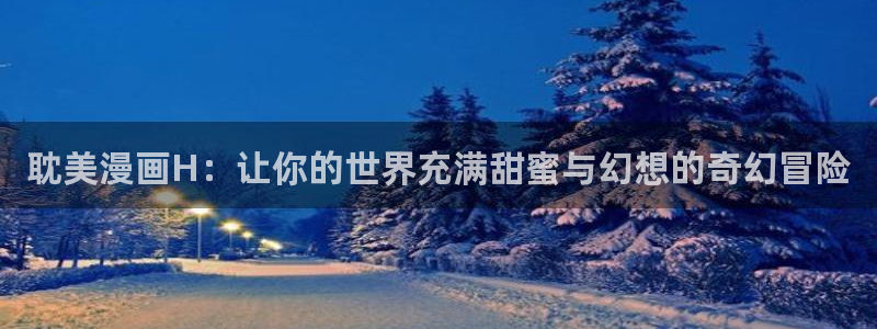 韩漫100的免费漫画在哪里看：耽美漫画H：让你的世界充满甜蜜与幻想的奇幻冒险